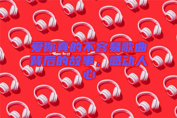 愛(ài)你真的不容易歌曲背后的故事，感動(dòng)人心