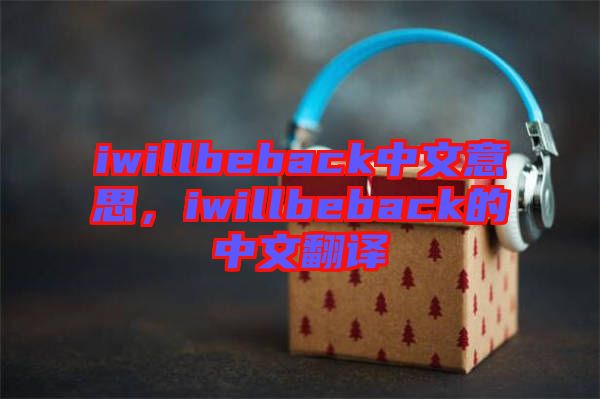 iwillbeback中文意思，iwillbeback的中文翻譯