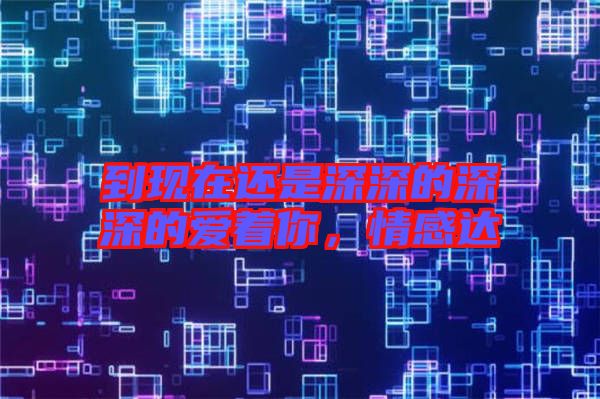 到現(xiàn)在還是深深的深深的愛著你，情感達(dá)