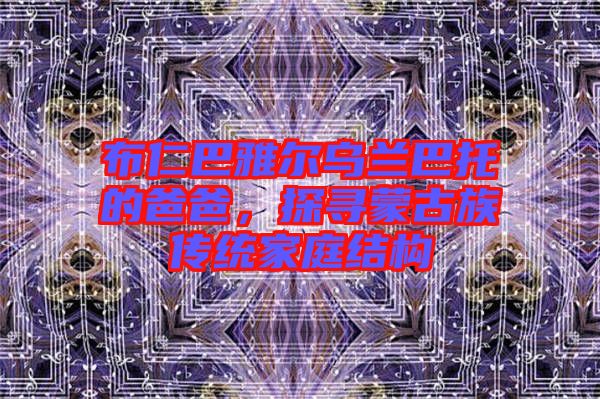 布仁巴雅爾烏蘭巴托的爸爸，探尋蒙古族傳統(tǒng)家庭結(jié)構(gòu)