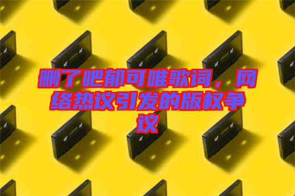 刪了吧郁可唯歌詞，網(wǎng)絡(luò)熱議引發(fā)的版權(quán)爭議