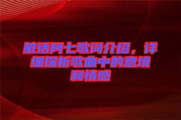臟話阿七歌詞介紹，詳細(xì)探析歌曲中的意境和情感