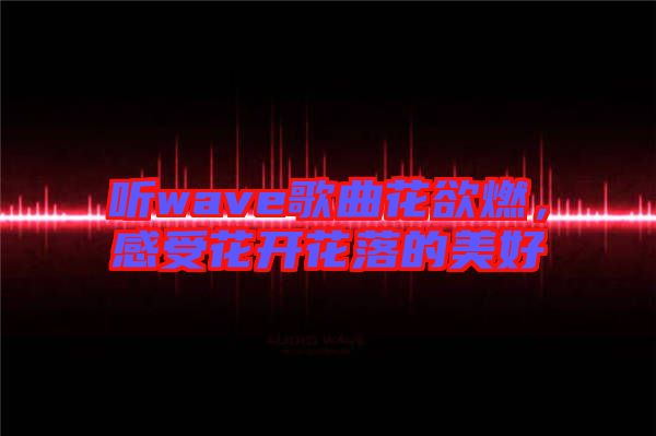 聽wave歌曲花欲燃，感受花開花落的美好