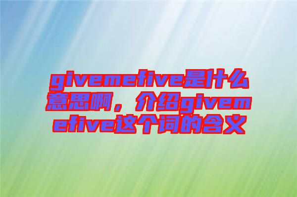 givemefive是什么意思啊，介紹givemefive這個(gè)詞的含義