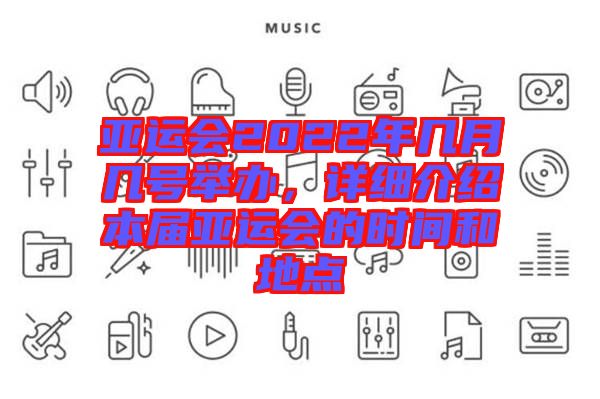 亞運會2022年幾月幾號舉辦，詳細(xì)介紹本屆亞運會的時間和地點