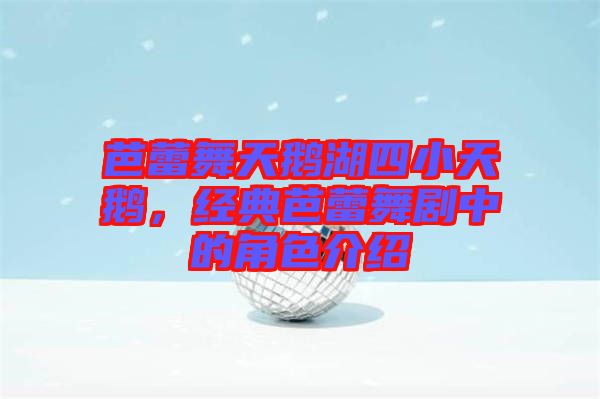 芭蕾舞天鵝湖四小天鵝，經(jīng)典芭蕾舞劇中的角色介紹
