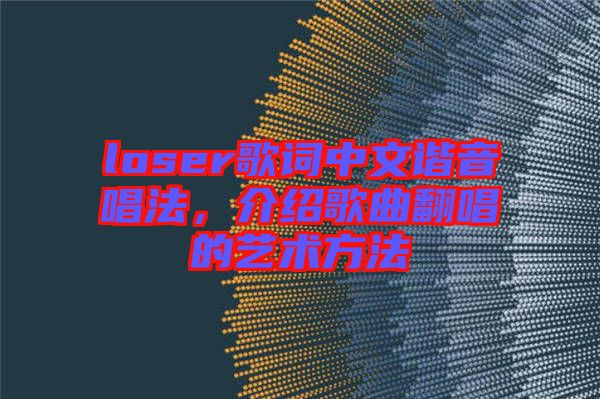 loser歌詞中文諧音唱法，介紹歌曲翻唱的藝術方法
