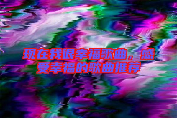 現(xiàn)在我很幸福歌曲，感受幸福的歌曲推薦