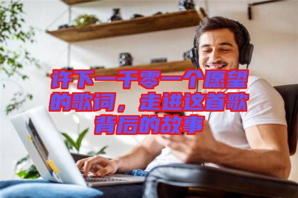 許下一千零一個愿望的歌詞，走進這首歌背后的故事