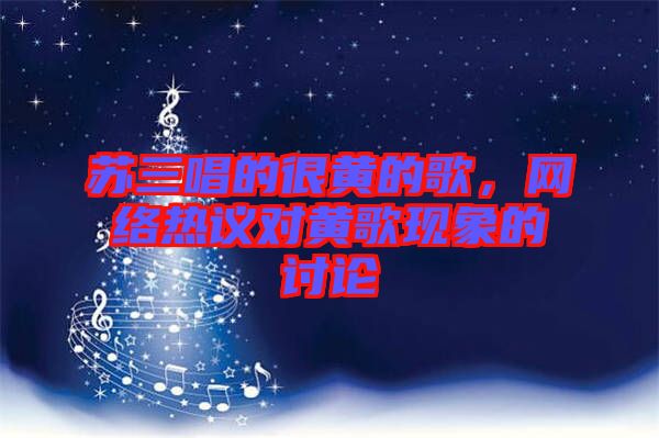 蘇三唱的很黃的歌，網(wǎng)絡(luò)熱議對(duì)黃歌現(xiàn)象的討論