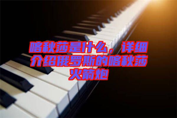 喀秋莎是什么，詳細介紹俄羅斯的喀秋莎火箭炮