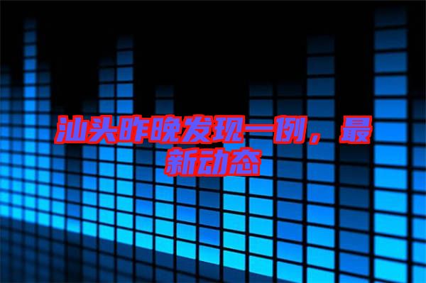 汕頭昨晚發(fā)現(xiàn)一例，最新動態(tài)