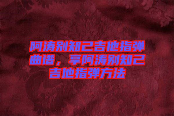 阿濤別知己吉他指彈曲譜，享阿濤別知己吉他指彈方法