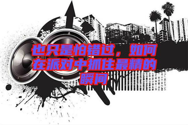 也只是怕錯(cuò)過，如何在派對(duì)中抓住最精的瞬間