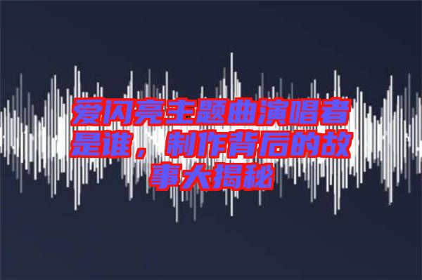 愛閃亮主題曲演唱者是誰，制作背后的故事大揭秘