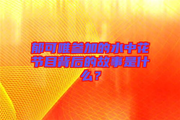 郁可唯參加的水中花節(jié)目背后的故事是什么？
