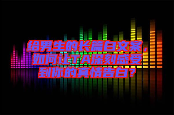 給男生的長篇白文案，如何讓TA深刻感受到你的真情告白？