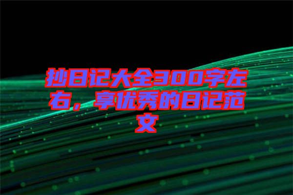 抄日記大全300字左右，享優(yōu)秀的日記范文