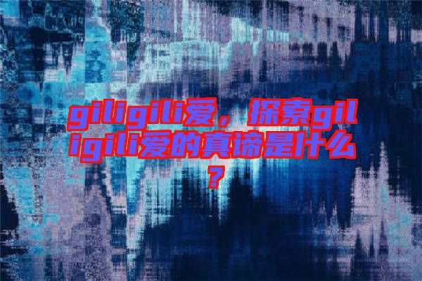giligili愛，探索giligili愛的真諦是什么？