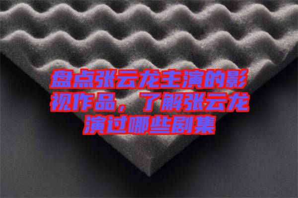 盤點張云龍主演的影視作品，了解張云龍演過哪些劇集