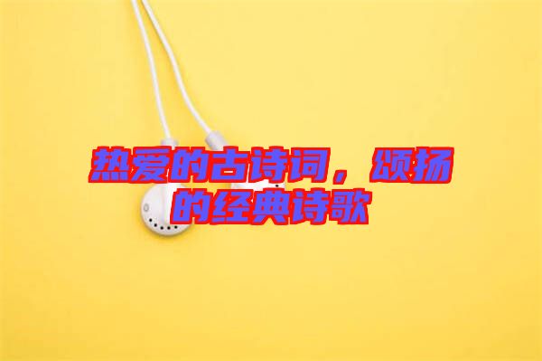 熱愛的古詩詞，頌揚的經(jīng)典詩歌
