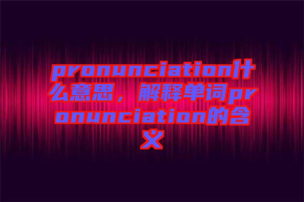 pronunciation什么意思，解釋單詞pronunciation的含義