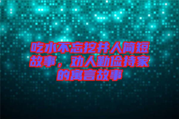 吃水不忘挖井人簡短故事，勸人勤儉持家的寓言故事