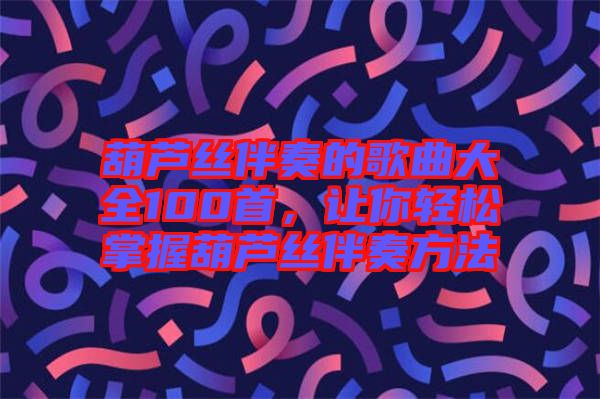葫蘆絲伴奏的歌曲大全100首，讓你輕松掌握葫蘆絲伴奏方法