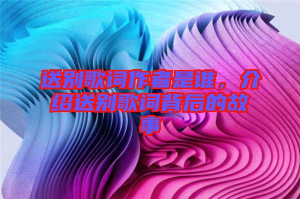 送別歌詞作者是誰，介紹送別歌詞背后的故事