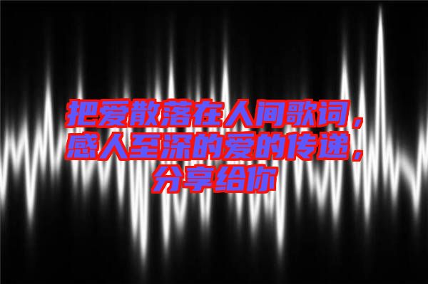 把愛(ài)散落在人間歌詞，感人至深的愛(ài)的傳遞，分享給你