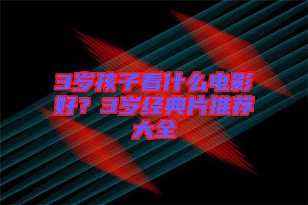 3歲孩子看什么電影好？3歲經(jīng)典片推薦大全
