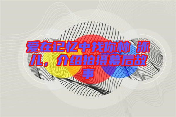 愛(ài)在記憶中找你林峯泳兒，介紹拍攝幕后故事