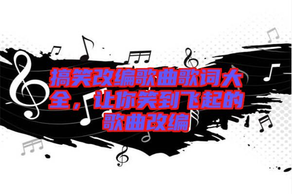 搞笑改編歌曲歌詞大全，讓你笑到飛起的歌曲改編