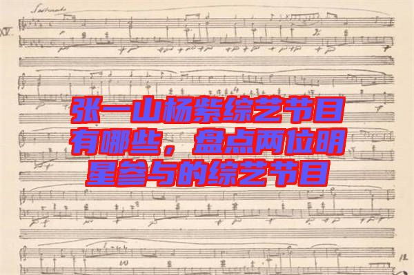 張一山楊紫綜藝節(jié)目有哪些，盤點兩位明星參與的綜藝節(jié)目