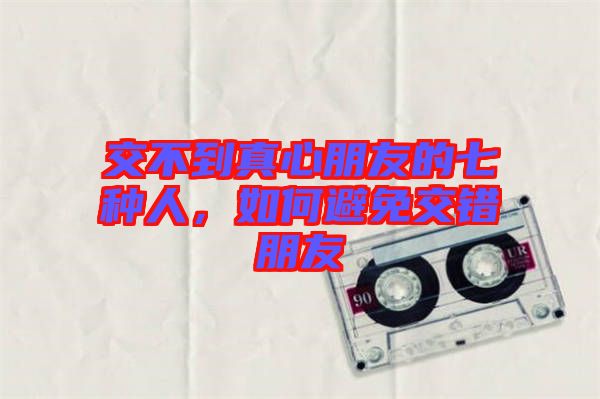 交不到真心朋友的七種人，如何避免交錯朋友