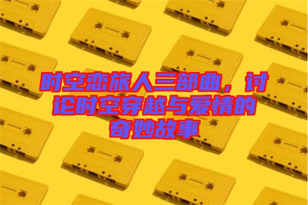時空戀旅人三部曲，討論時空穿越與愛情的奇妙故事