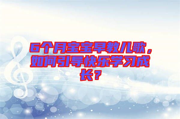 6個(gè)月寶寶早教兒歌，如何引導(dǎo)快樂學(xué)習(xí)成長？