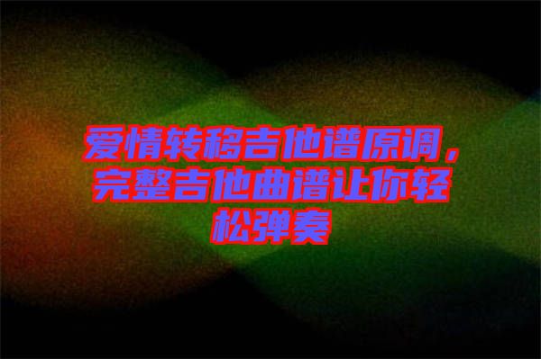 愛情轉(zhuǎn)移吉他譜原調(diào)，完整吉他曲譜讓你輕松彈奏