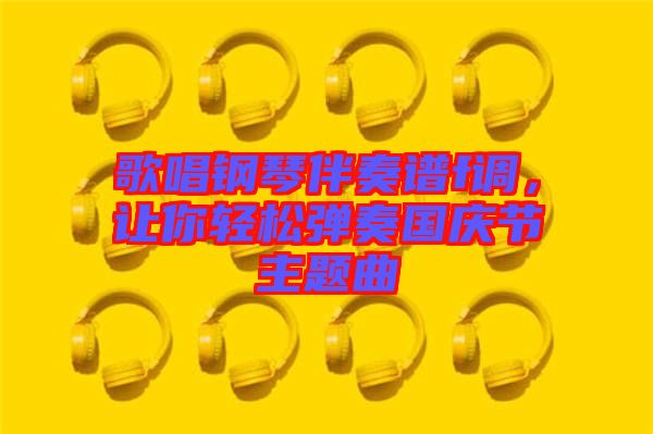 歌唱鋼琴伴奏譜f調(diào)，讓你輕松彈奏國(guó)慶節(jié)主題曲
