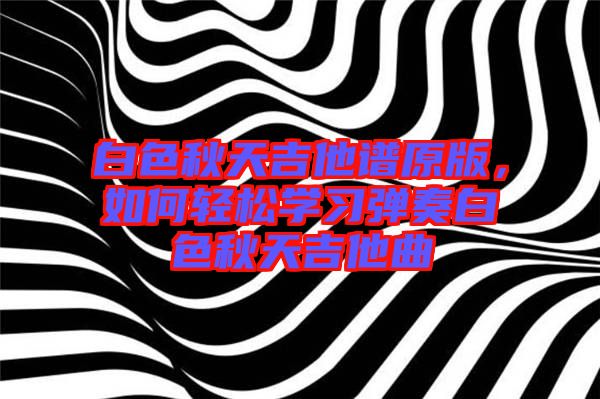 白色秋天吉他譜原版，如何輕松學(xué)習(xí)彈奏白色秋天吉他曲