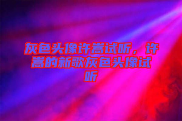 灰色頭像許嵩試聽，許嵩的新歌灰色頭像試聽