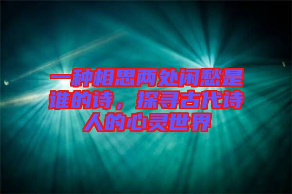 一種相思兩處閑愁是誰(shuí)的詩(shī)，探尋古代詩(shī)人的心靈世界
