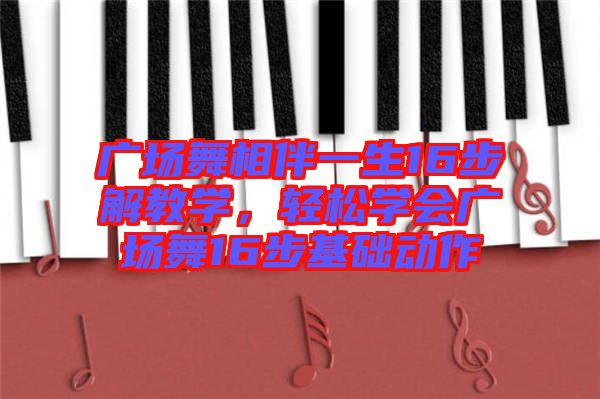 廣場舞相伴一生16步解教學(xué)，輕松學(xué)會廣場舞16步基礎(chǔ)動作