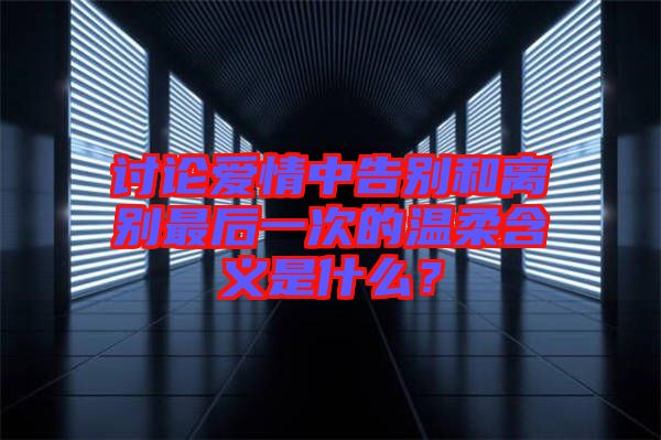討論愛(ài)情中告別和離別最后一次的溫柔含義是什么？