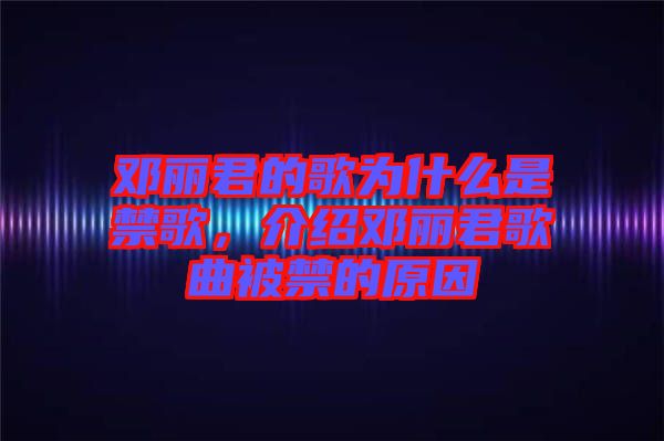 鄧麗君的歌為什么是禁歌，介紹鄧麗君歌曲被禁的原因