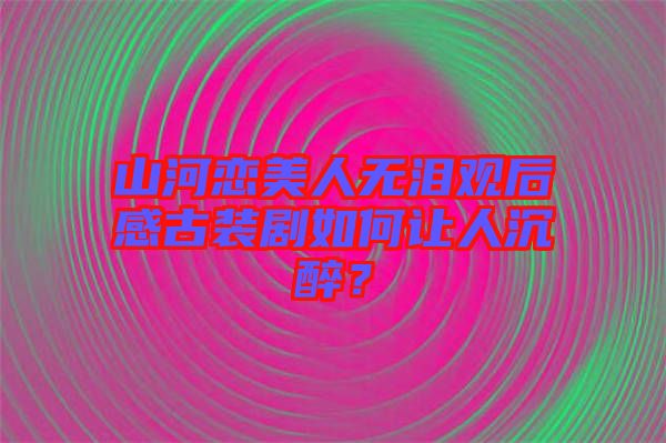 山河戀美人無(wú)淚觀后感古裝劇如何讓人沉醉？