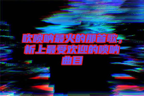 吹嗩吶最火的那首歌，析上最受歡迎的嗩吶曲目