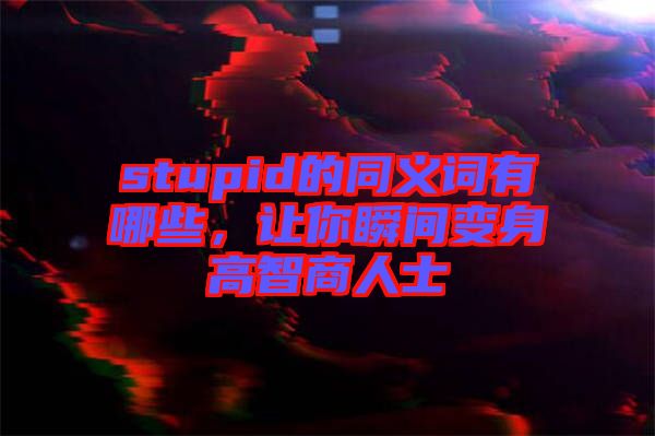 stupid的同義詞有哪些，讓你瞬間變身高智商人士