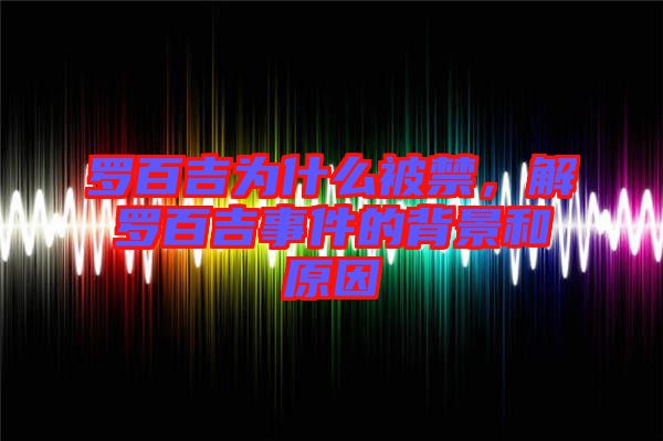 羅百吉為什么被禁，解羅百吉事件的背景和原因
