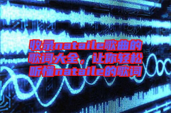 收錄nataile歌曲的歌詞大全，讓你輕松聽懂nataile的歌詞